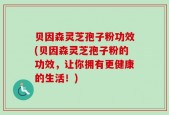 贝因森灵芝孢子粉功效(贝因森灵芝孢子粉的功效，让你拥有更健康的生活！)