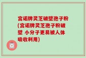 宫诺牌灵芝破壁孢子粉(宫诺牌灵芝孢子粉破壁 小分子更易被人体吸收利用)