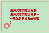 池源灵芝胶原蛋白肽(池源灵芝胶原蛋白肽——焕发肌肤光彩的秘密)