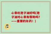 心衰吃孢子油好吗(孢子油对心衰有帮助吗？——重要的补药！)