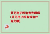 灵芝孢子粉治青光眼吗(灵芝孢子粉有效治疗青光眼)