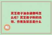 灵芝孢子油会通便吗怎么吃？灵芝孢子粉的功效、作用及禁忌是什么