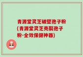 青源堂灵芝破壁孢子粉(青源堂灵芝壳裂孢子粉-全效保健神器)