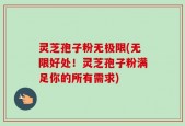 灵芝孢子粉无极限(无限好处！灵芝孢子粉满足你的所有需求)