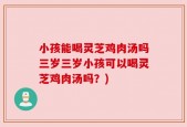 小孩能喝灵芝鸡肉汤吗三岁三岁小孩可以喝灵芝鸡肉汤吗？)