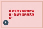 吃灵芝孢子粉就像吃泥巴？你想不到的真实体验”