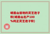 峨眉山道地的灵芝孢子粉(峨眉山出产100%纯正灵芝孢子粉)