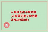 人参灵芝孢子粉功效 (人参灵芝孢子粉的益处及功效简述)