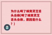 为什么喝了蜂窝灵芝舌头会麻(喝了蜂窝灵芝舌头会麻，原因是什么？)