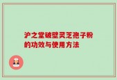 沪之堂破壁灵芝孢子粉的功效与使用方法