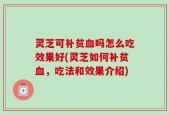 灵芝可补贫血吗怎么吃效果好(灵芝如何补贫血，吃法和效果介绍)