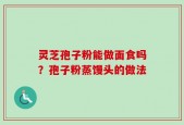 灵芝孢子粉能做面食吗？孢子粉蒸馒头的做法