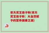 世方灵芝孢子粉(世方灵芝孢子粉：大自然赋予的营养健康之源)