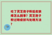 吃了灵芝孢子粉后皮肤痒怎么回事？灵芝孢子粉过敏症状与处理方法？