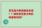 灵芝孢子粉到底有多苦？？探究灵芝孢子粉的味道和功效？