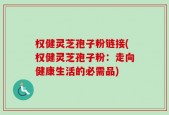 权健灵芝孢子粉链接(权健灵芝孢子粉：走向健康生活的必需品)