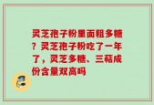 灵芝孢子粉里面粗多糖？灵芝孢子粉吃了一年了，灵芝多糖、三萜成份含量双高吗