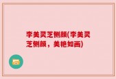 李美灵芝侧颜(李美灵芝侧颜，美艳如画)