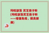 玛旺部落 灵芝孢子粉(玛旺部落灵芝孢子粉——增强免疫，提高健康)