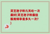 灵芝孢子粉几天吃一次最好(灵芝孢子粉最佳服用频率是多久一次？)