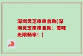 深圳灵芝串串自助(深圳灵芝串串自助：美味无限畅享！)