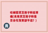 吃破壁灵芝孢子粉后胃痛(食用灵芝孢子粉是否会引发胃部不适？)