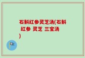 石斛红参灵芝汤(石斛 红参 灵芝 三宝汤)