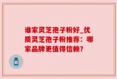 谁家灵芝孢子粉好_优质灵芝孢子粉推荐：哪家品牌更值得信赖？