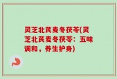 灵芝北芪麦冬茯苓(灵芝北芪麦冬茯苓：五味调和，养生护身)