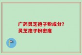 广药灵芝孢子粉成分？灵芝孢子粉密度