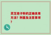 灵芝孢子粉的正确食用方法？剂量及注意事项？