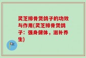 灵芝排骨煲鸽子的功效与作用(灵芝排骨煲鸽子：强身健体，滋补养生)