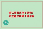 同仁堂灵芝孢子药物？灵芝孢子粉哪个牌子好