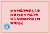 北京中医药大学东方学院灵芝(北京中医药大学东方学院研究灵芝的学术团队)