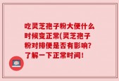 吃灵芝孢子粉大便什么时候变正常(灵芝孢子粉对排便是否有影响？了解一下正常时间！