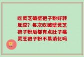 吃灵芝破壁孢子粉好转反应？每次吃破壁灵芝孢子粉后都有点肚子痛灵芝孢子粉不易消化吗