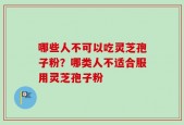 哪些人不可以吃灵芝孢子粉？哪类人不适合服用灵芝孢子粉