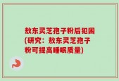 敖东灵芝孢子粉后犯困(研究：敖东灵芝孢子粉可提高睡眠质量)