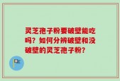 灵芝孢子粉要破壁能吃吗？如何分辨破壁和没破壁的灵芝孢子粉？