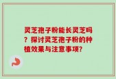 灵芝孢子粉能长灵芝吗？探讨灵芝孢子粉的种植效果与注意事项？