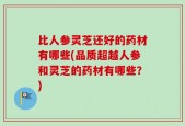 比人参灵芝还好的药材有哪些(品质超越人参和灵芝的药材有哪些？)