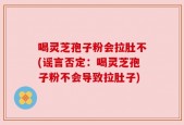 喝灵芝孢子粉会拉肚不(谣言否定：喝灵芝孢子粉不会导致拉肚子)