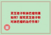 灵芝孢子粉淋巴瘤效果如何？探究灵芝孢子粉对淋巴瘤的治疗作用？