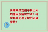 长期喝灵芝孢子粉上火的原因及解决方法？科学喝灵芝孢子粉的正确姿势？