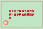 灵芝孢子粉多久美白皮肤？孢子粉的保质期多长