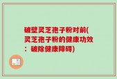 破壁灵芝孢子粉对前(灵芝孢子粉的健康功效：破除健康障碍)