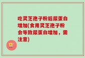 吃灵芝孢子粉后尿蛋白增加(食用灵芝孢子粉会导致尿蛋白增加，需注意)