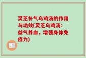 灵芝补气乌鸡汤的作用与功效(灵芝乌鸡汤：益气养血，增强身体免疫力)