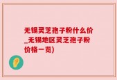 无锡灵芝孢子粉什么价_无锡地区灵芝孢子粉价格一览)