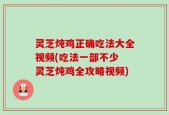 灵芝炖鸡正确吃法大全视频(吃法一部不少 灵芝炖鸡全攻略视频)